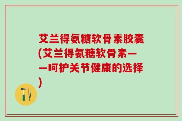艾兰得氨糖软骨素胶囊(艾兰得氨糖软骨素——呵护关节健康的选择)-第1张图片-氨糖科普网 艾兰得氨糖软骨素胶囊(艾兰得氨糖软骨素——呵护关节健康的选择)-第1张图片-氨糖科普网