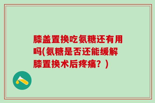 膝盖置换吃氨糖还有用吗(氨糖是否还能缓解膝置换术后疼痛?)-第1张图片-氨糖科普网 膝盖置换吃氨糖还有用吗(氨糖是否还能缓解膝置换术后疼痛?)-第1张图片-氨糖科普网