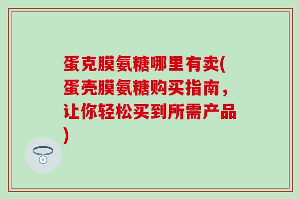 蛋克膜氨糖哪里有卖(蛋壳膜氨糖购买指南,让你轻松买到所需产品)-第1张图片-氨糖科普网 蛋克膜氨糖哪里有卖(蛋壳膜氨糖购买指南,让你轻松买到所需产品)-第1张图片-氨糖科普网