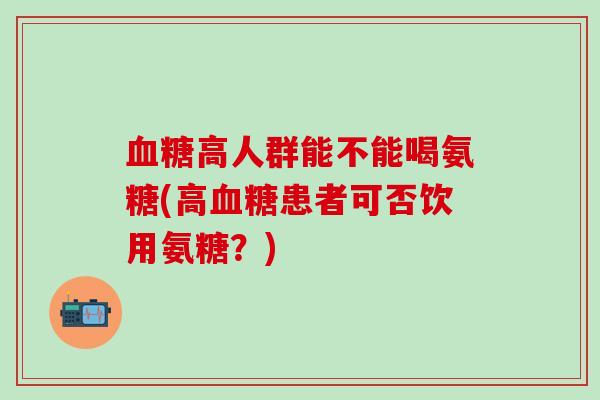 血糖高人群能不能喝氨糖(高血糖患者可否饮用氨糖?)-第1张图片-氨糖科普网 血糖高人群能不能喝氨糖(高血糖患者可否饮用氨糖?)-第1张图片-氨糖科普网