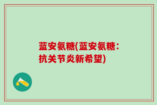 蓝安氨糖(蓝安氨糖:抗关节炎新希望)-第1张图片-氨糖科普网 蓝安氨糖(蓝安氨糖:抗关节炎新希望)-第1张图片-氨糖科普网