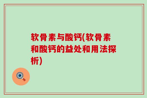 软骨素与酸钙(软骨素和酸钙的益处和用法探析)-第1张图片-氨糖科普网 软骨素与酸钙(软骨素和酸钙的益处和用法探析)-第1张图片-氨糖科普网