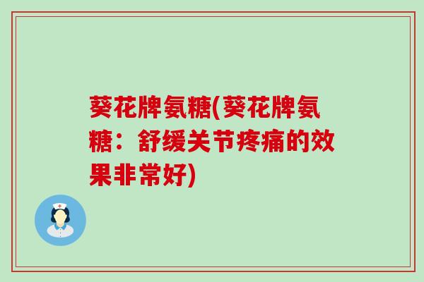 葵花牌氨糖(葵花牌氨糖：舒缓关节疼痛的效果非常好)-第1张图片-氨糖科普网