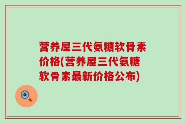 营养屋三代氨糖软骨素价格(营养屋三代氨糖软骨素最新价格公布)-第1张图片-氨糖科普网