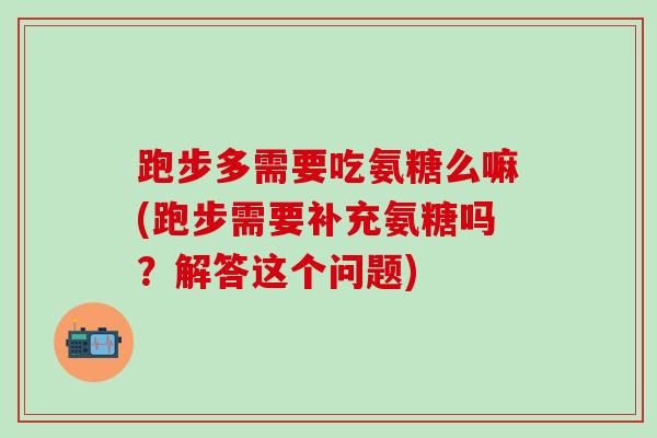 跑步多需要吃氨糖么嘛(跑步需要补充氨糖吗?解答这个问题)-第1张图片-氨糖科普网 跑步多需要吃氨糖么嘛(跑步需要补充氨糖吗?解答这个问题)-第1张图片-氨糖科普网
