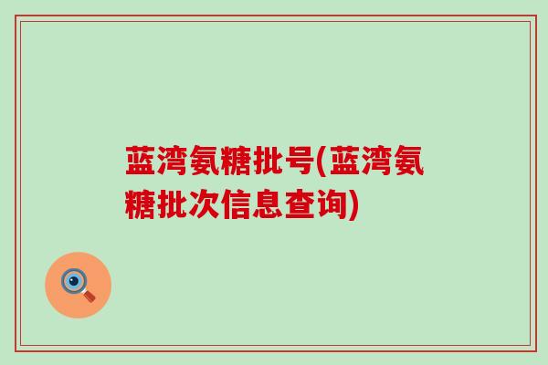 蓝湾氨糖批号(蓝湾氨糖批次信息查询)-第1张图片-氨糖科普网 蓝湾氨糖批号(蓝湾氨糖批次信息查询)-第1张图片-氨糖科普网