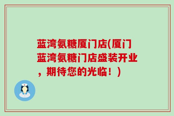 蓝湾氨糖厦门店(厦门蓝湾氨糖门店盛装开业,期待您的光临!)-第1张图片-氨糖科普网 蓝湾氨糖厦门店(厦门蓝湾氨糖门店盛装开业,期待您的光临!)-第1张图片-氨糖科普网