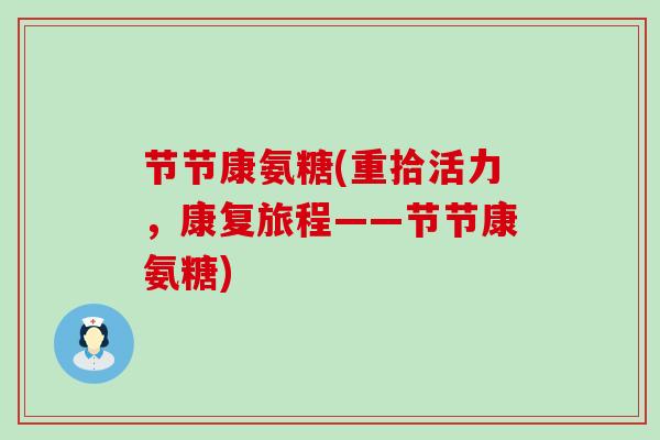 节节康氨糖(重拾活力,康复旅程——节节康氨糖)-第1张图片-氨糖科普网 节节康氨糖(重拾活力,康复旅程——节节康氨糖)-第1张图片-氨糖科普网