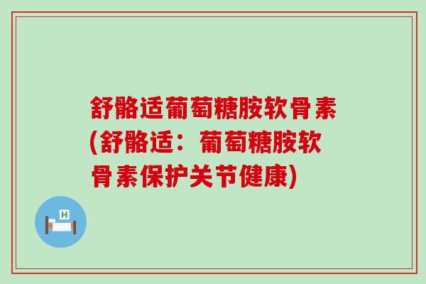 舒骼适葡萄糖胺软骨素(舒骼适:葡萄糖胺软骨素保护关节健康)-第1张图片-氨糖科普网 舒骼适葡萄糖胺软骨素(舒骼适:葡萄糖胺软骨素保护关节健康)-第1张图片-氨糖科普网