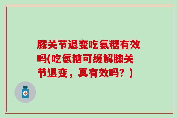 膝关节退变吃氨糖有效吗(吃氨糖可缓解膝关节退变,真有效吗?)-第1张图片-氨糖科普网 膝关节退变吃氨糖有效吗(吃氨糖可缓解膝关节退变,真有效吗?)-第1张图片-氨糖科普网