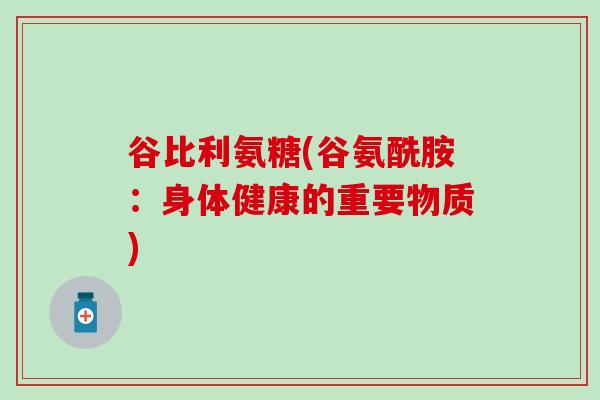 谷比利氨糖(谷氨酰胺:身体健康的重要物质)-第1张图片-氨糖科普网 谷比利氨糖(谷氨酰胺:身体健康的重要物质)-第1张图片-氨糖科普网