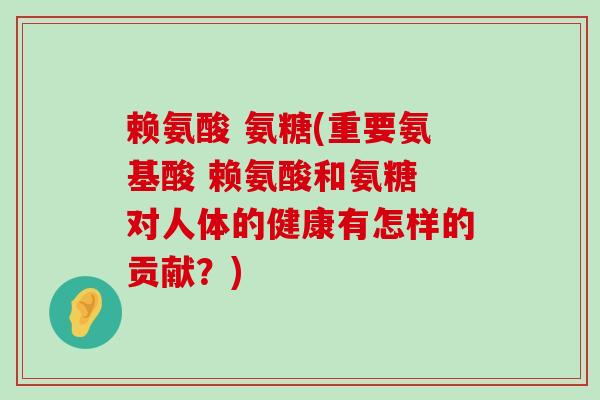 赖氨酸 氨糖(重要氨基酸 赖氨酸和氨糖 对人体的健康有怎样的贡献?)-第1张图片-氨糖科普网 赖氨酸 氨糖(重要氨基酸 赖氨酸和氨糖 对人体的健康有怎样的贡献?)-第1张图片-氨糖科普网