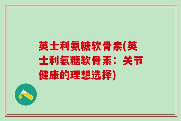 英士利氨糖软骨素(英士利氨糖软骨素:关节健康的理想选择)-第1张图片-氨糖科普网 英士利氨糖软骨素(英士利氨糖软骨素:关节健康的理想选择)-第1张图片-氨糖科普网