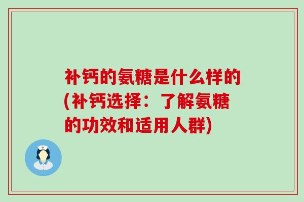 补钙的氨糖是什么样的(补钙选择:了解氨糖的功效和适用人群)-第1张图片-氨糖科普网 补钙的氨糖是什么样的(补钙选择:了解氨糖的功效和适用人群)-第1张图片-氨糖科普网