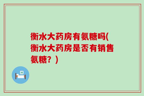 衡水大药房有氨糖吗(衡水大药房是否有销售氨糖？)-第1张图片-氨糖科普网
