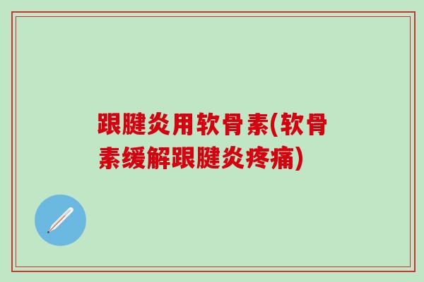 跟腱炎用软骨素(软骨素缓解跟腱炎疼痛)-第1张图片-氨糖科普网