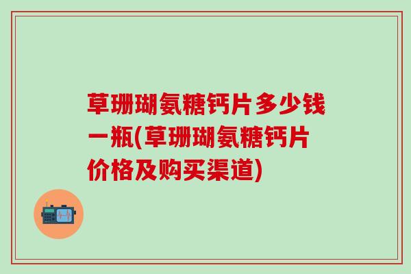 草珊瑚氨糖钙片多少钱一瓶(草珊瑚氨糖钙片价格及购买渠道)-第1张图片-氨糖科普网 草珊瑚氨糖钙片多少钱一瓶(草珊瑚氨糖钙片价格及购买渠道)-第1张图片-氨糖科普网