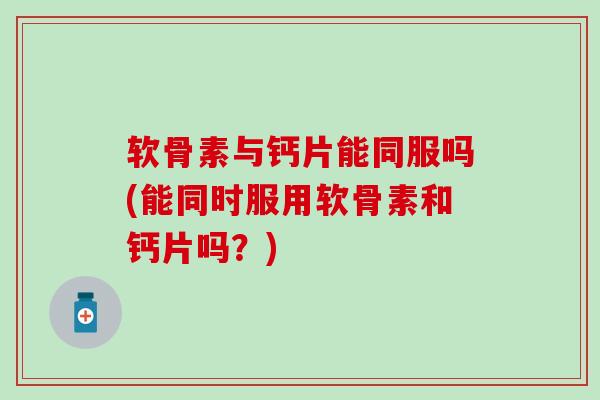 软骨素与钙片能同服吗(能同时服用软骨素和钙片吗?)-第1张图片-氨糖科普网 软骨素与钙片能同服吗(能同时服用软骨素和钙片吗?)-第1张图片-氨糖科普网