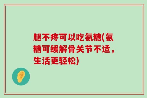 腿不疼可以吃氨糖(氨糖可缓解骨关节不适，生活更轻松)-第1张图片-氨糖科普网