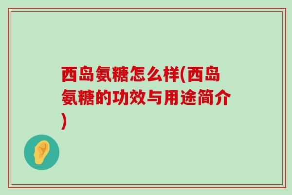 西岛氨糖怎么样(西岛氨糖的功效与用途简介)-第1张图片-氨糖科普网 西岛氨糖怎么样(西岛氨糖的功效与用途简介)-第1张图片-氨糖科普网