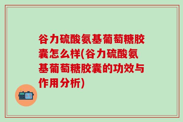 谷力硫酸氨基葡萄糖胶囊怎么样(谷力硫酸氨基葡萄糖胶囊的功效与作用分析)-第1张图片-氨糖科普网 谷力硫酸氨基葡萄糖胶囊怎么样(谷力硫酸氨基葡萄糖胶囊的功效与作用分析)-第1张图片-氨糖科普网