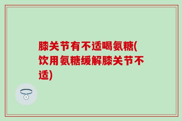 膝关节有不适喝氨糖(饮用氨糖缓解膝关节不适)-第1张图片-氨糖科普网 膝关节有不适喝氨糖(饮用氨糖缓解膝关节不适)-第1张图片-氨糖科普网
