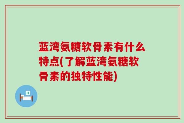 蓝湾氨糖软骨素有什么特点(了解蓝湾氨糖软骨素的独特性能)-第1张图片-氨糖科普网