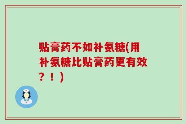 贴膏药不如补氨糖(用补氨糖比贴膏药更有效？！)-第1张图片-氨糖科普网