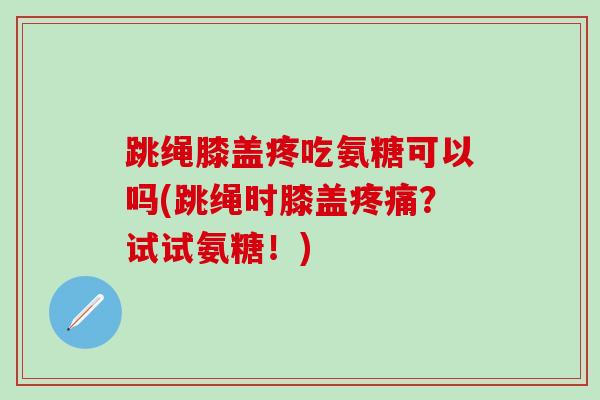 跳绳膝盖疼吃氨糖可以吗(跳绳时膝盖疼痛?试试氨糖!)-第1张图片-氨糖科普网 跳绳膝盖疼吃氨糖可以吗(跳绳时膝盖疼痛?试试氨糖!)-第1张图片-氨糖科普网