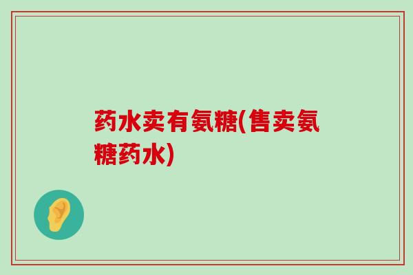 药水卖有氨糖(售卖氨糖药水)-第1张图片-氨糖科普网 药水卖有氨糖(售卖氨糖药水)-第1张图片-氨糖科普网