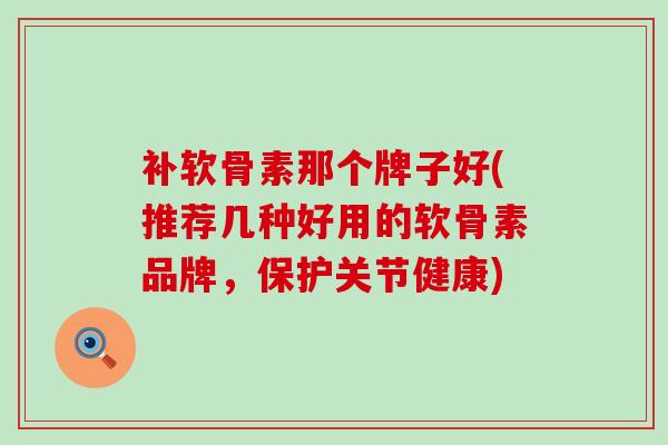 补软骨素那个牌子好(推荐几种好用的软骨素品牌,保护关节健康)-第1张图片-氨糖科普网 补软骨素那个牌子好(推荐几种好用的软骨素品牌,保护关节健康)-第1张图片-氨糖科普网