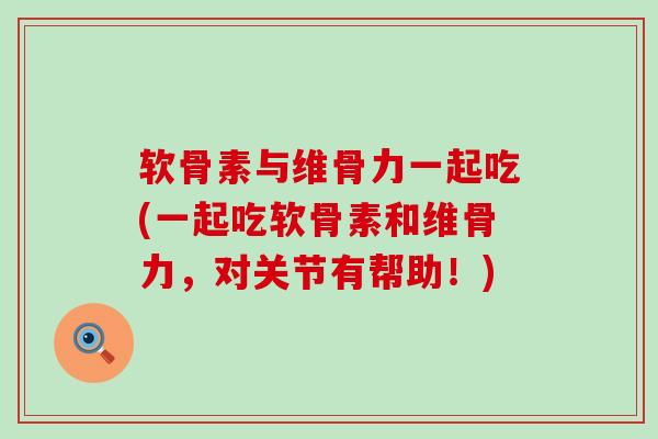 软骨素与维骨力一起吃(一起吃软骨素和维骨力,对关节有帮助!)-第1张图片-氨糖科普网 软骨素与维骨力一起吃(一起吃软骨素和维骨力,对关节有帮助!)-第1张图片-氨糖科普网