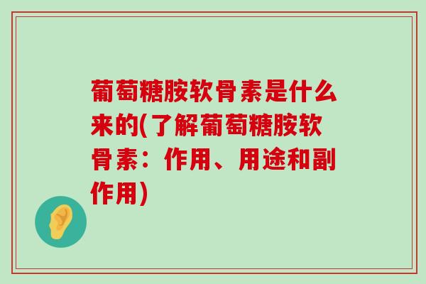 葡萄糖胺软骨素是什么来的(了解葡萄糖胺软骨素：作用、用途和副作用)-第1张图片-氨糖科普网