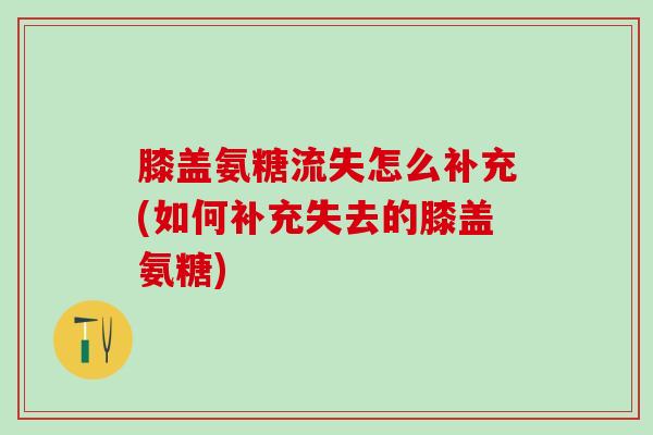 膝盖氨糖流失怎么补充(如何补充失去的膝盖氨糖)-第1张图片-氨糖科普网 膝盖氨糖流失怎么补充(如何补充失去的膝盖氨糖)-第1张图片-氨糖科普网