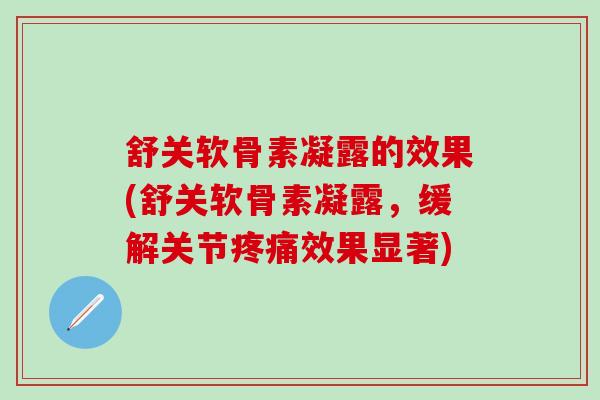 舒关软骨素凝露的效果(舒关软骨素凝露，缓解关节疼痛效果显著)-第1张图片-氨糖科普网