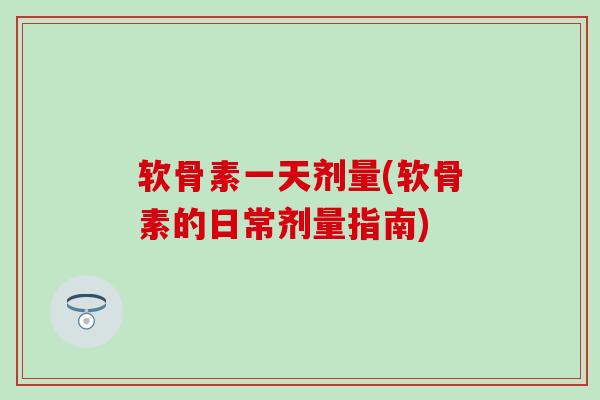 软骨素一天剂量(软骨素的日常剂量指南)-第1张图片-氨糖科普网 软骨素一天剂量(软骨素的日常剂量指南)-第1张图片-氨糖科普网