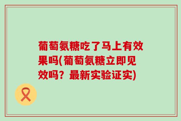 葡萄氨糖吃了马上有效果吗(葡萄氨糖立即见效吗?最新实验证实)-第1张图片-氨糖科普网 葡萄氨糖吃了马上有效果吗(葡萄氨糖立即见效吗?最新实验证实)-第1张图片-氨糖科普网