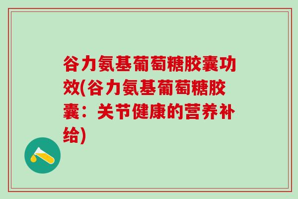 谷力氨基葡萄糖胶囊功效(谷力氨基葡萄糖胶囊:关节健康的营养补给)-第1张图片-氨糖科普网 谷力氨基葡萄糖胶囊功效(谷力氨基葡萄糖胶囊:关节健康的营养补给)-第1张图片-氨糖科普网