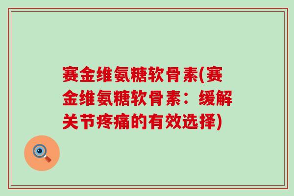 赛金维氨糖软骨素(赛金维氨糖软骨素:缓解关节疼痛的有效选择)-第1张图片-氨糖科普网 赛金维氨糖软骨素(赛金维氨糖软骨素:缓解关节疼痛的有效选择)-第1张图片-氨糖科普网
