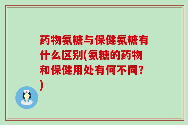药物氨糖与保健氨糖有什么区别(氨糖的药物和保健用处有何不同？)-第1张图片-氨糖科普网