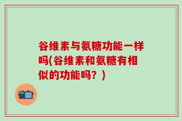 谷维素与氨糖功能一样吗(谷维素和氨糖有相似的功能吗?)-第1张图片-氨糖科普网 谷维素与氨糖功能一样吗(谷维素和氨糖有相似的功能吗?)-第1张图片-氨糖科普网