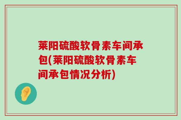 莱阳硫酸软骨素车间承包(莱阳硫酸软骨素车间承包情况分析)-第1张图片-氨糖科普网 莱阳硫酸软骨素车间承包(莱阳硫酸软骨素车间承包情况分析)-第1张图片-氨糖科普网