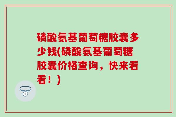 磷酸氨基葡萄糖胶囊多少钱(磷酸氨基葡萄糖胶囊价格查询,快来看看!)-第1张图片-氨糖科普网 磷酸氨基葡萄糖胶囊多少钱(磷酸氨基葡萄糖胶囊价格查询,快来看看!)-第1张图片-氨糖科普网