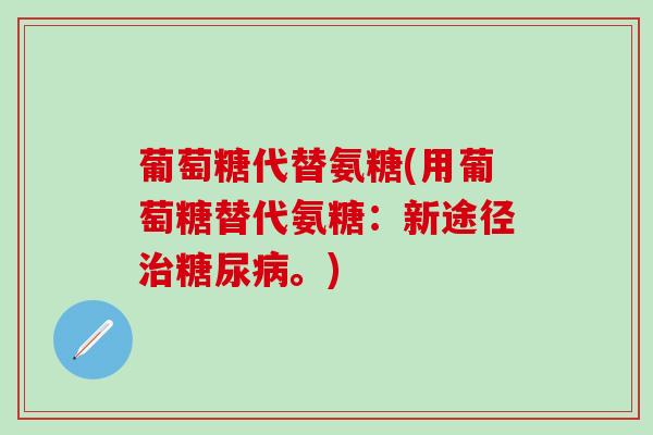 葡萄糖代替氨糖(用葡萄糖替代氨糖:新途径治糖尿病。)-第1张图片-氨糖科普网 葡萄糖代替氨糖(用葡萄糖替代氨糖:新途径治糖尿病。)-第1张图片-氨糖科普网