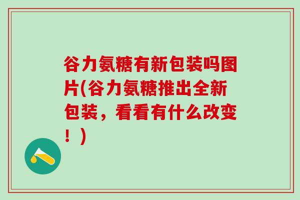 谷力氨糖有新包装吗图片(谷力氨糖推出全新包装，看看有什么改变！)-第1张图片-氨糖科普网
