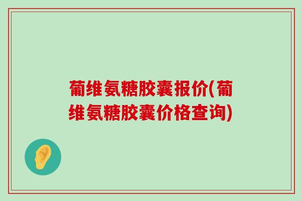 葡维氨糖胶囊报价(葡维氨糖胶囊价格查询)-第1张图片-氨糖科普网 葡维氨糖胶囊报价(葡维氨糖胶囊价格查询)-第1张图片-氨糖科普网