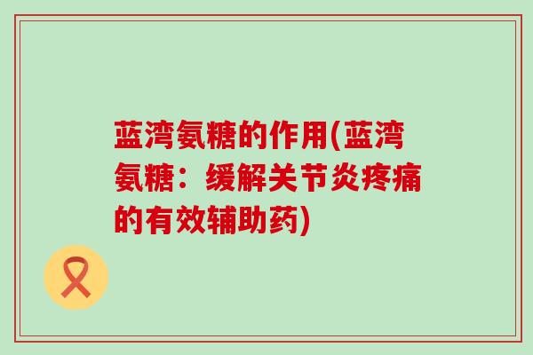蓝湾氨糖的作用(蓝湾氨糖:缓解关节炎疼痛的有效辅助药)-第1张图片-氨糖科普网 蓝湾氨糖的作用(蓝湾氨糖:缓解关节炎疼痛的有效辅助药)-第1张图片-氨糖科普网