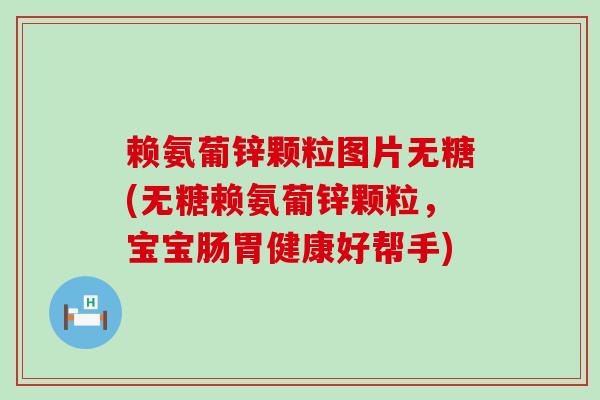 赖氨葡锌颗粒图片无糖(无糖赖氨葡锌颗粒,宝宝肠胃健康好帮手)-第1张图片-氨糖科普网 赖氨葡锌颗粒图片无糖(无糖赖氨葡锌颗粒,宝宝肠胃健康好帮手)-第1张图片-氨糖科普网