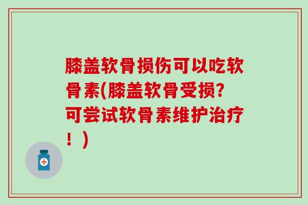 膝盖软骨损伤可以吃软骨素(膝盖软骨受损？可尝试软骨素维护治疗！)-第1张图片-氨糖科普网