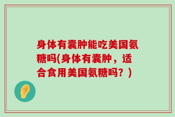 身体有囊肿能吃美国氨糖吗(身体有囊肿，适合食用美国氨糖吗？)-第1张图片-氨糖科普网